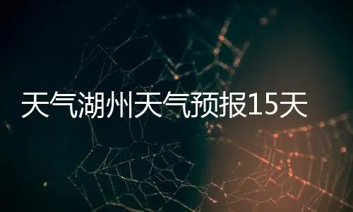 湖州天气预报40天（湖州天气预报40天一个月）